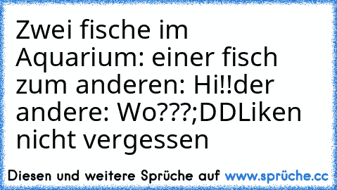 Zwei fische im Aquarium: 
einer fisch zum anderen: Hi!!
der andere: Wo???
;DD
Liken nicht vergessen