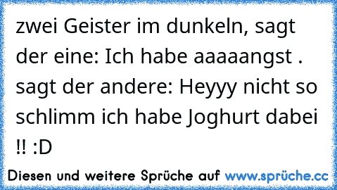 zwei Geister im dunkeln, sagt der eine: Ich habe aaaaangst . sagt der andere: Heyyy nicht so schlimm ich habe Joghurt dabei !! :D