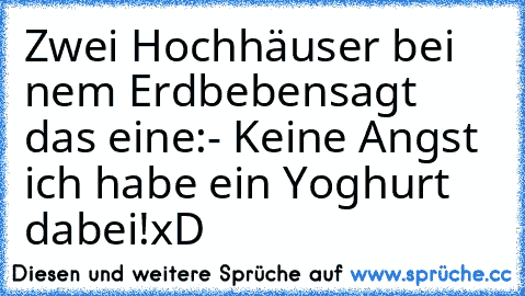 Zwei Hochhäuser bei nem Erdbeben
sagt das eine:
- Keine Angst ich habe ein Yoghurt dabei!
xD