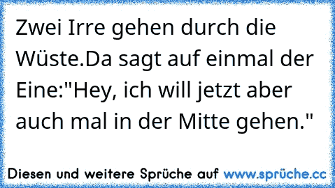 Zwei Irre gehen durch die Wüste.
Da sagt auf einmal der Eine:
"Hey, ich will jetzt aber auch mal in der Mitte gehen."