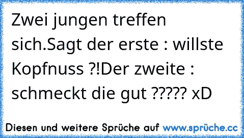 Zwei jungen treffen sich.
Sagt der erste : willste Kopfnuss ?!
Der zweite : schmeckt die gut ?????
 xD