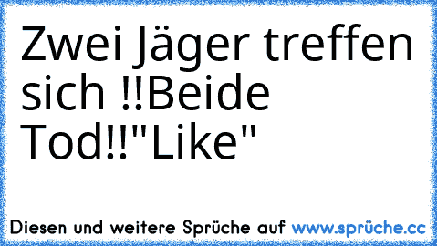 Zwei Jäger treffen sich !!
Beide Tod!!
"Like"