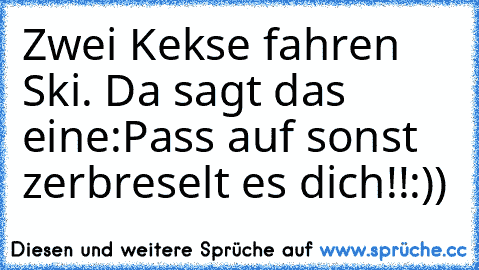 Zwei Kekse fahren Ski. Da sagt das eine:Pass auf sonst zerbreselt es dich!!:))