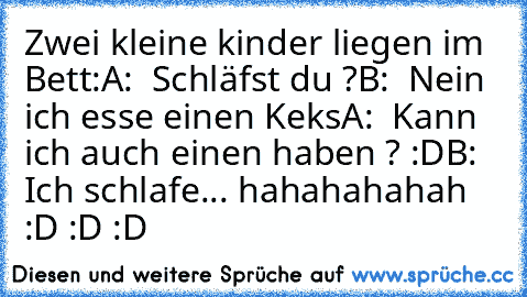 Zwei kleine kinder liegen im Bett:
A:  Schläfst du ?
B:  Nein ich esse einen Keks
A:  Kann ich auch einen haben ? :D
B:  Ich schlafe... 
hahahahahah :D :D :D