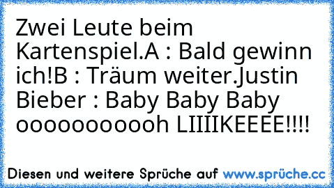 Zwei Leute beim Kartenspiel.
A : Bald gewinn ich!
B : Träum weiter.
Justin Bieber : Baby Baby Baby ooooooooooh LIIIIKEEEE!!!!