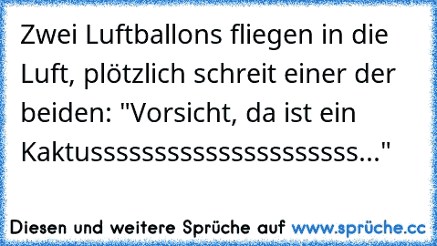 Zwei Luftballons fliegen in die Luft, plötzlich schreit einer der beiden: "Vorsicht, da ist ein Kaktusssssssssssssssssssss..."