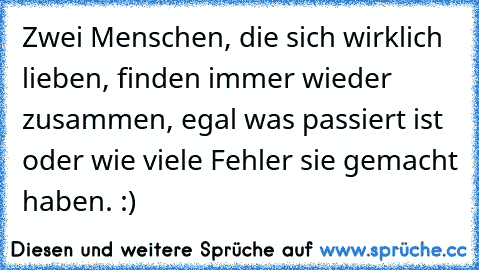 Zwei Menschen, die sich wirklich lieben, finden immer wieder zusammen, egal was passiert ist oder wie viele Fehler sie gemacht haben. :) ♥