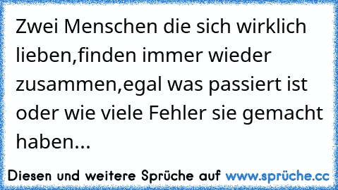 Zwei Menschen die sich wirklich lieben,finden immer wieder zusammen,egal was passiert ist oder wie viele Fehler sie gemacht haben...