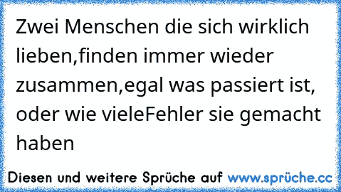 Zwei Menschen die sich wirklich lieben,
finden immer wieder zusammen,
egal was passiert ist, oder wie viele
Fehler sie gemacht haben ♥