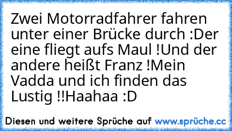 Zwei Motorradfahrer fahren unter einer Brücke durch :
Der eine fliegt aufs Maul !
Und der andere heißt Franz !
Mein Vadda und ich finden das Lustig !!
Haahaa :D