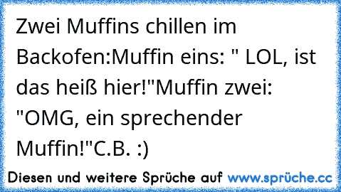 Zwei Muffins chillen im Backofen:
Muffin eins: " LOL, ist das heiß hier!"
Muffin zwei: "OMG, ein sprechender Muffin!"
C.B. :)