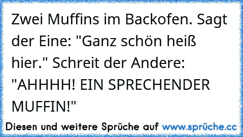 Zwei Muffins im Backofen. Sagt der Eine: "Ganz schön heiß hier." Schreit der Andere: "AHHHH! EIN SPRECHENDER MUFFIN!"