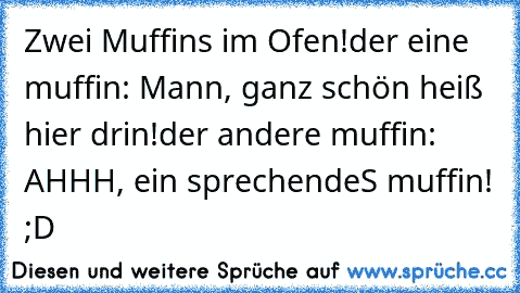 Zwei Muffins im Ofen!
der eine muffin: Mann, ganz schön heiß hier drin!
der andere muffin: AHHH, ein sprechendeS muffin! ;D