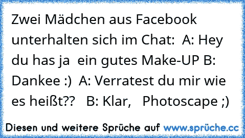 Zwei Mädchen aus Facebook unterhalten sich im Chat:  A: Hey du has ja  ein gutes Make-UP B: Dankee :)  A: Verratest du mir wie es heißt??   B: Klar,   Photoscape ;)