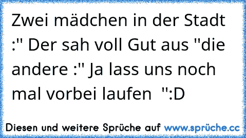 Zwei mädchen in der Stadt :
'' Der sah voll Gut aus ''
die andere :
'' Ja lass uns noch mal vorbei laufen  ''
:D