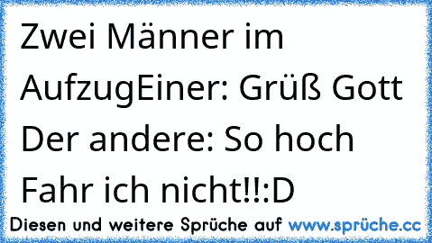 Zwei Männer im Aufzug
Einer: Grüß Gott 
Der andere: So hoch Fahr ich nicht!!
:D