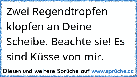 Zwei Regendtropfen klopfen an Deine Scheibe. Beachte sie! Es sind Küsse von mir.