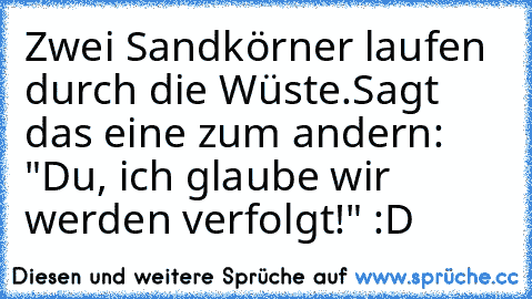 Zwei Sandkörner laufen durch die Wüste.
Sagt das eine zum andern: "Du, ich glaube wir werden verfolgt!" :D