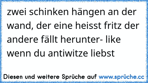 zwei schinken hängen an der wand, der eine heisst fritz der andere fällt herunter
- like wenn du antiwitze liebst ♥