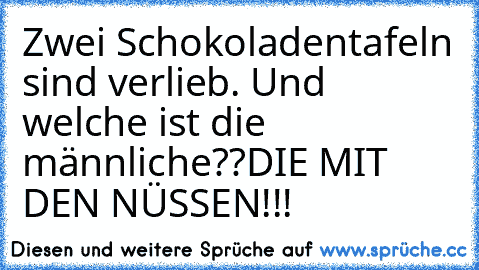 Zwei Schokoladentafeln sind verlieb. 
Und welche ist die männliche??
DIE MIT DEN NÜSSEN!!!