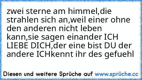 zwei sterne am himmel,
die strahlen sich an,
weil einer ohne den anderen nicht leben kann,
sie sagen einander ICH LIEBE DICH,
der eine bist DU der andere ICH
kennt ihr des gefuehl