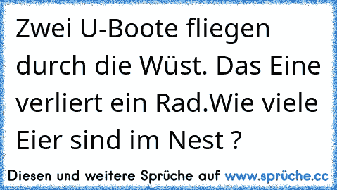 Zwei U-Boote fliegen durch die Wüst. Das Eine verliert ein Rad.
Wie viele Eier sind im Nest ?