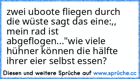 zwei uboote fliegen durch die wüste sagt das eine:,, mein rad ist abgeflogen..."wie viele hühner können die hälfte ihrer eier selbst essen?