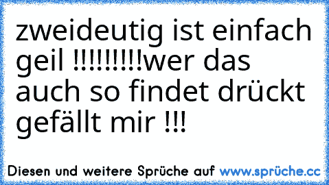 zweideutig ist einfach geil !!!!!!!!!
wer das auch so findet drückt gefällt mir !!!