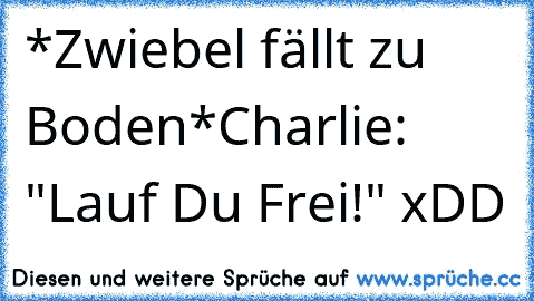 *Zwiebel fällt zu Boden*
Charlie: "Lauf Du Frei!" xDD