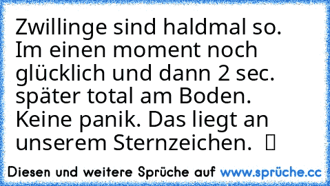 Zwillinge sind haldmal so. Im einen moment noch glücklich und dann 2 sec. später total am Boden. Keine panik. Das liegt an unserem Sternzeichen.  ツ