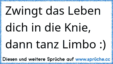 Zwingt das Leben dich in die Knie, dann tanz Limbo :) ♥