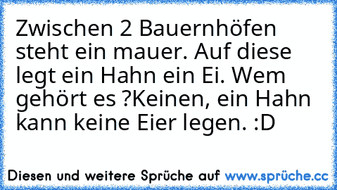 Zwischen 2 Bauernhöfen steht ein mauer. Auf diese legt ein Hahn ein Ei. Wem gehört es ?
Keinen, ein Hahn kann keine Eier legen. :D