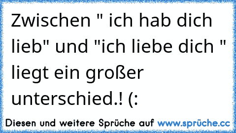 Zwischen " ich hab dich lieb" und "ich liebe dich " liegt ein großer unterschied.! (: