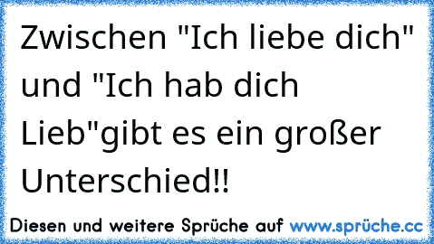 Zwischen "Ich liebe dich" und "Ich hab dich Lieb"gibt es ein großer Unterschied!!