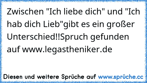 Zwischen "Ich liebe dich" und "Ich hab dich Lieb"gibt es ein großer Unterschied!!
Spruch gefunden auf www.legastheniker.de