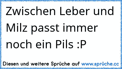 Zwischen Leber und Milz passt immer noch ein Pils :P