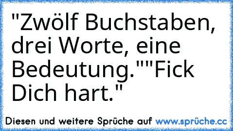 "Zwölf Buchstaben, drei Worte, eine Bedeutung."
"Fick Dich hart."