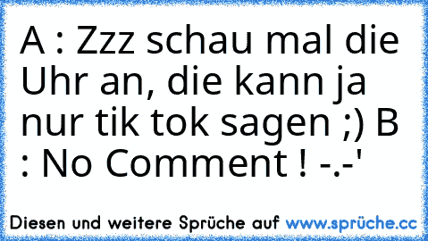 A : Zzz schau mal die Uhr an, die kann ja nur tik tok sagen ;) 
B : No Comment ! -.-'