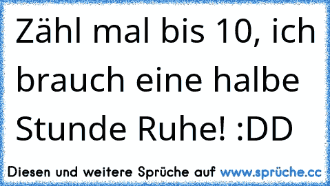 Zähl mal bis 10, ich brauch eine halbe Stunde Ruhe! 
:DD