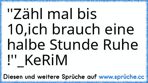 ''Zähl mal bis 10,ich brauch eine halbe Stunde Ruhe !''
_KeRiM