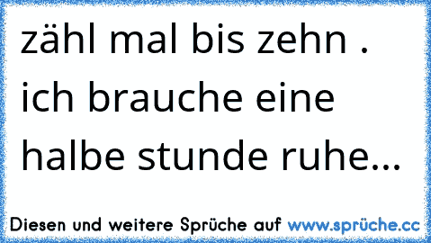 zähl mal bis zehn . ich brauche eine halbe stunde ruhe...