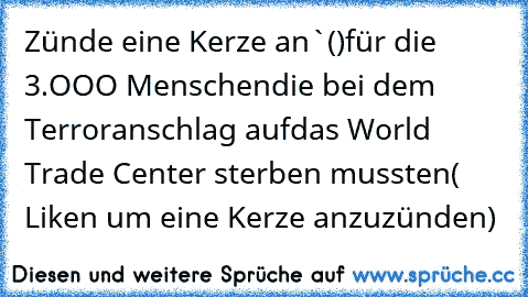 Zünde eine Kerze an
`()´
╔═╗für die 3.OOO Menschen
║╬║die bei dem Terroranschlag auf
╚═╝das World Trade Center sterben mussten
( Liken um eine Kerze anzuzünden)