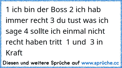 § 1 ich bin der Boss
§ 2 ich hab immer recht
§ 3 du tust was ich sage
§ 4 sollte ich einmal nicht recht haben tritt § 1 und § 3 in Kraft