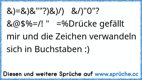 &)§=&§)&""?§)&)/)   &/§)"0"?    &@$%=/! "   =%
Drücke gefällt mir und die Zeichen verwandeln sich in Buchstaben :)