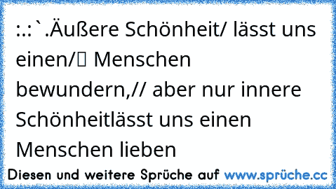 :¨·.·¨:
`·.Äußere Schönheit
●/ lässt uns einen
/▌ Menschen bewundern,
// aber nur innere Schönheit
lässt uns einen Menschen lieben ♥