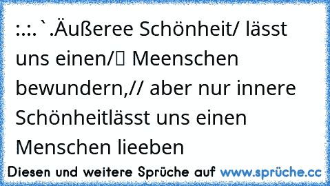 :¨·.·¨:
.`·.Äußeree Schönheit
●/ lässt uns einen
/▌ Meenschen bewundern,
// aber nur innere Schönheit
lässt uns einen Menschen lieeben ♥♥♥