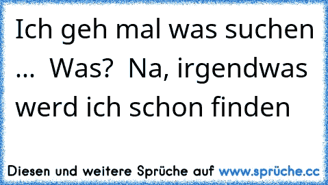 « Ich geh mal was suchen ... »
« Was? »
« Na, irgendwas werd ich schon finden »