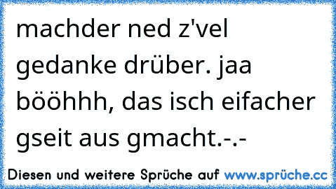 «machder ned z'vel gedanke drüber.» jaa bööhhh, das isch eifacher gseit aus gmacht.-.-