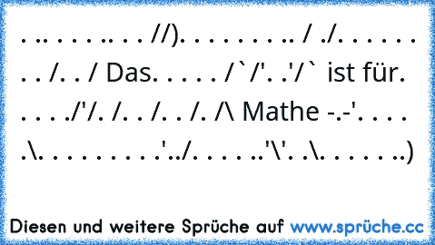 . .. . . . .. . . /¯/)
. . . . . . . .. /¯ ./
. . . . . . . . /. . / Das
. . . . . /¯`/'. .'/¯¯` ist für
. . . . ./'/. /. . /. . /. /¯\ Mathe -.-'
. . . . .\. . . . . . . . .'../
. . . . ..'\'. .\. . . . . ..)