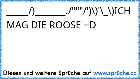 _____/)_______./¯"""/')
¯¯¯¯¯¯¯¯\)¯¯¯¯¯'\_„„„„\)
ICH MAG DIE ROOSE =D